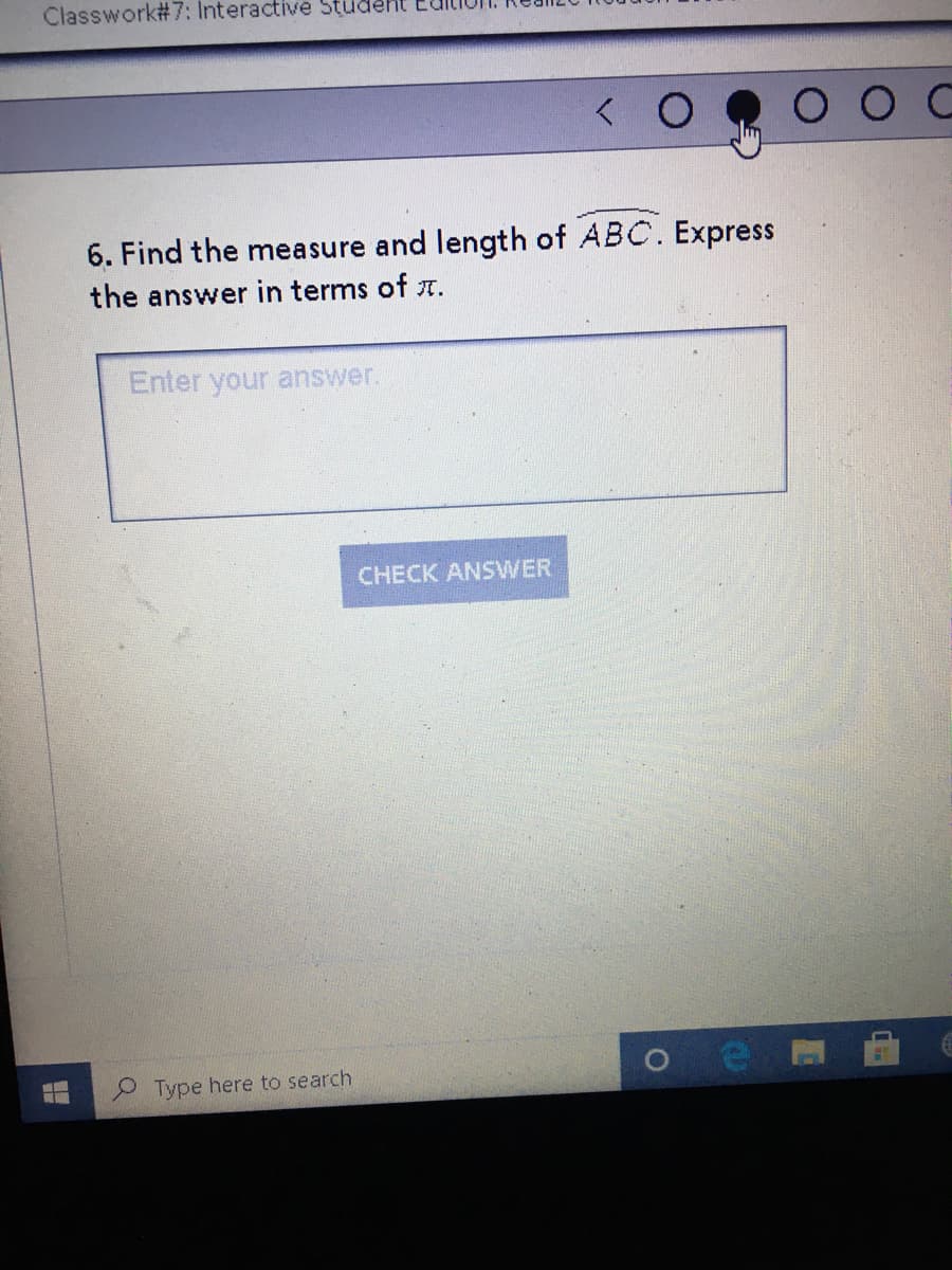 Classwork#7: Interactive Studeht
O C
6. Find the measure and length of ABC. Express
the answer in terms of r.
Enter your answer.
CHECK ANSWER
Type here to search
