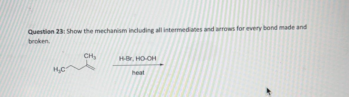 Question 23: Show the mechanism including all intermediates and arrows for every bond made and
broken.
H3C
CH3
H-Br, HO-OH
heat
