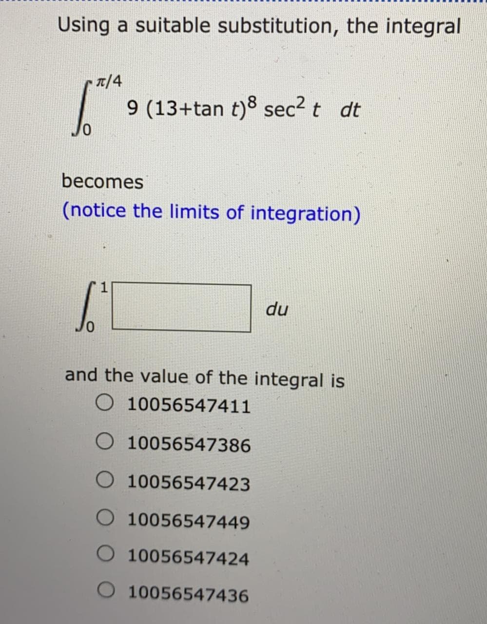 Using a suitable substitution, the integral
T/4
9 (13+tan t)8 sec? t dt
becomes
(notice the limits of integration)
du
and the value of the integral is
O 10056547411
O 10056547386
O 10056547423
O 10056547449
O 10056547424
10056547436
