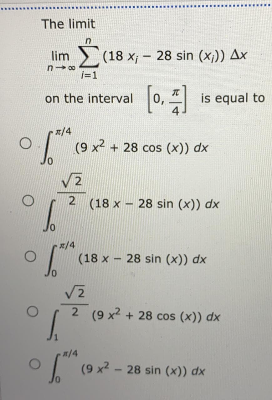 The limit
lim (18 x; - 28 sin (x;)) Ax
n→ ∞
i=1
on the interval
is equal to
0,
4
T/4
(9 x2 + 28 cos (x)) dx
V2
(18 x – 28 sin (x)) dx
T/4
(18 x – 28 sin (x)) dx
2 (9 x2 + 28 cos (x)) dx
(9 x2 - 28 sin (x)) dx
