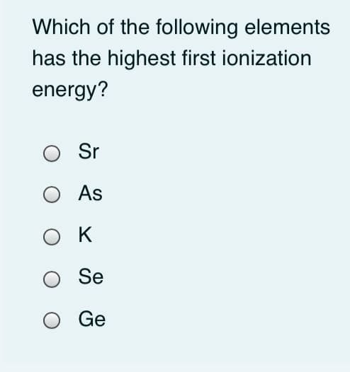 Which of the following elements
has the highest first ionization
energy?
O Sr
As
K
Se
Ge

