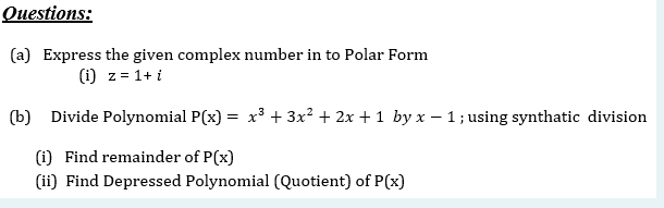 Questions:
(a) Express the given complex number in to Polar Form
(i) z = 1+ i
(b) Divide Polynomial P(x) = x³ + 3x² + 2x + 1 by x – 1; using synthatic division
(i) Find remainder of P(x)
(ii) Find Depressed Polynomial (Quotient) of P(x)
