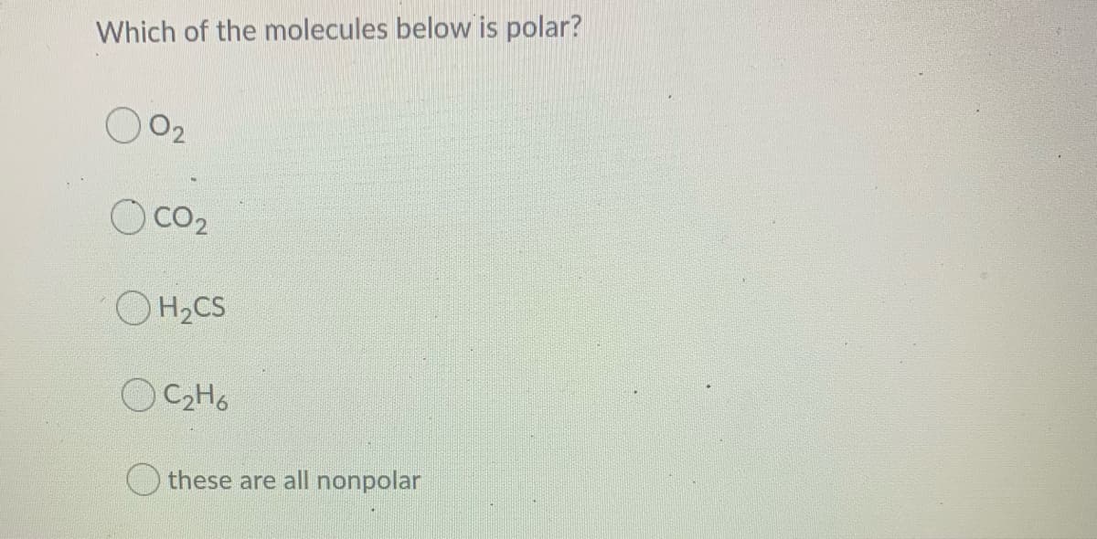 Which of the molecules below is polar?
O02
O CO2
O H2CS
OC2H6
these are all nonpolar
