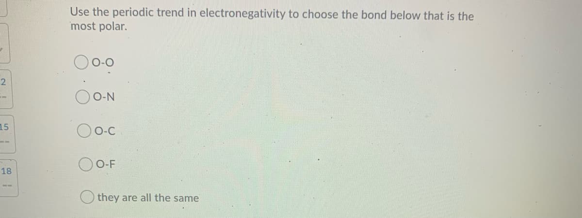 Use the periodic trend in electronegativity to choose the bond below that is the
most polar.
O O-N
15
Oo-c
--
О-F
18
they are all the same
