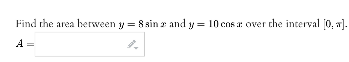 Find the area between y = 8 sin x and y =
=
10 cos x over the interval [0, π].
A =
-