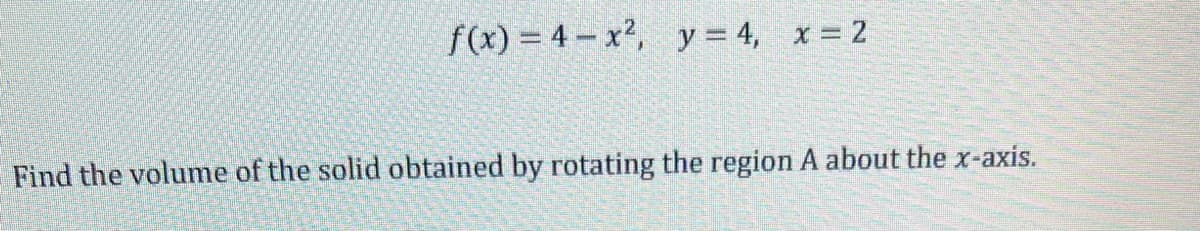 f(x)=4-x², y = 4, x=2
Find the volume of the solid obtained by rotating the region A about the x-axis.