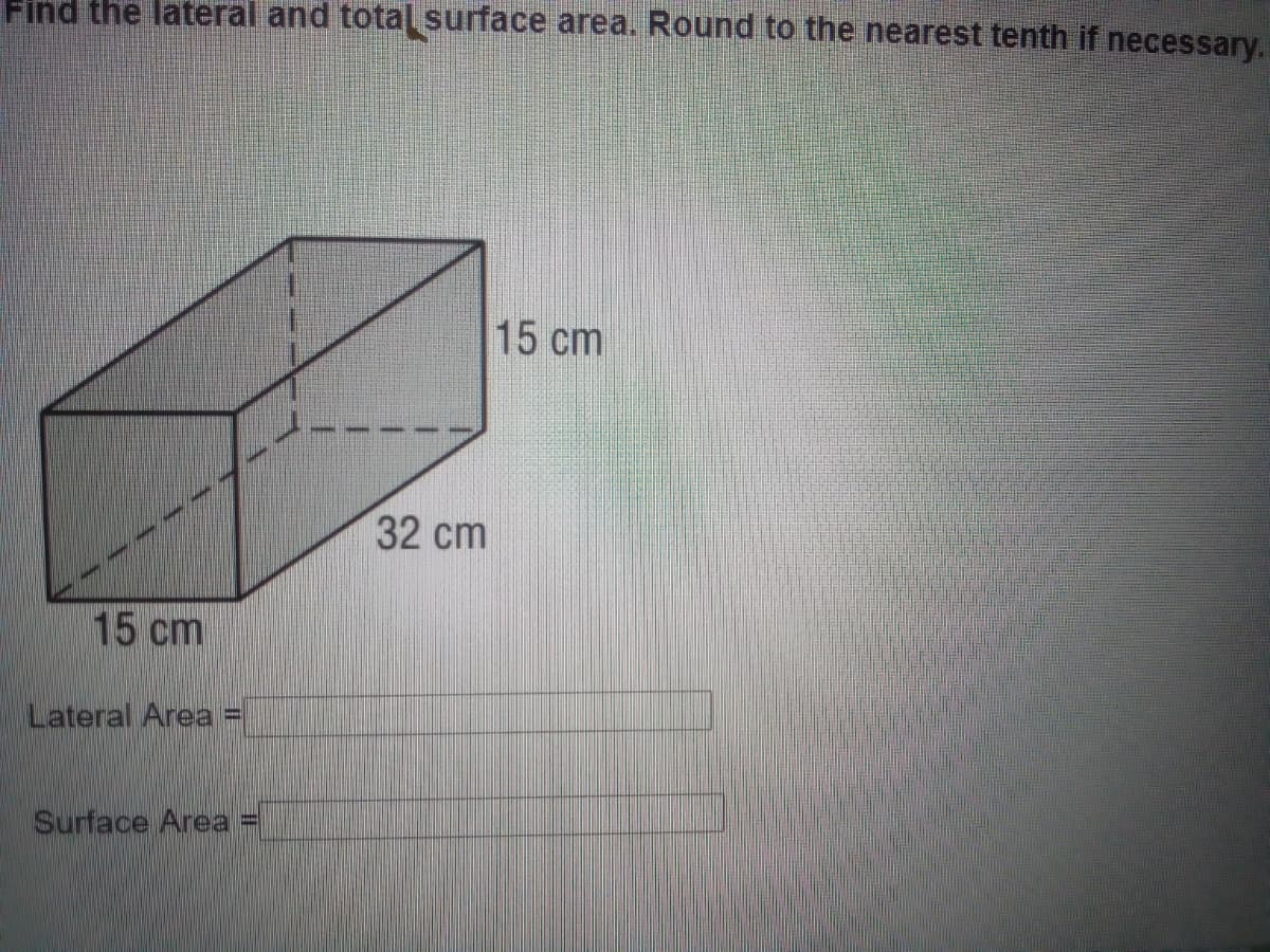 Find the lateral and totalsurface area. Round to the nearest tenth if necessary.
15 cm
32 cm
15 cm
Lateral Area
Surface Area =
