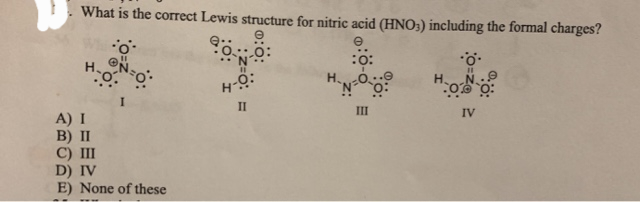 What is the correct Lewis structure for nitric acid (HNO3) including the formal charges?
e
:0:
.O.
H₂
I
=0
A) I
B) II
C) III
D) IV
E) None of these
00:
H-O:
II
E
III
IV