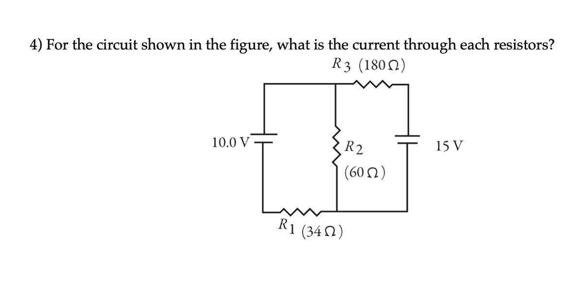 4) For the circuit shown in the figure, what is the current through each resistors?
R3 (180N)
R2
15 V
10.0 V
( 60 Ω)
R1 (340)
