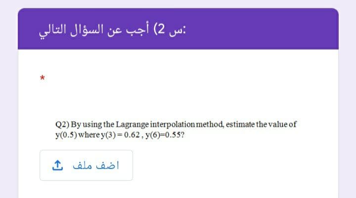 :س 2( أجب عن السؤال التالي
Q2) By using the Lagrange interpolation method, estimate the value of
y(0.5) where y(3)=0.62, y(6)=0.55?
اضف ملف ف
