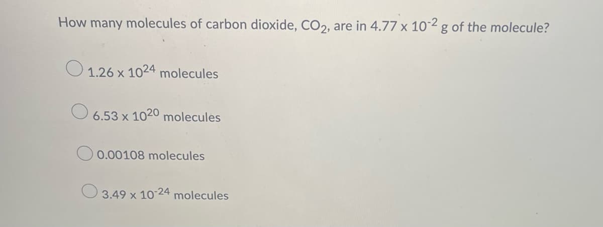 How many molecules of carbon dioxide, CO2, are in 4.77 x 10-2 g of the molecule?
1.26 x 1024 molecules
O
6.53 x 1020 molecules
0.00108 molecules
3.49 x 10-24 molecules