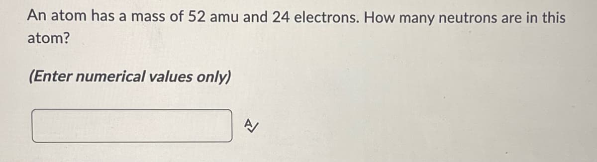 An atom has a mass of 52 amu and 24 electrons. How many neutrons are in this
atom?
(Enter numerical values only)
A/