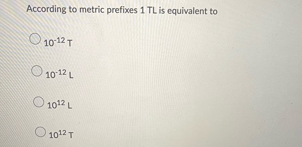 According to metric prefixes 1 TL is equivalent to
10-12 T
10-12 L
1012 L
1012 T
O