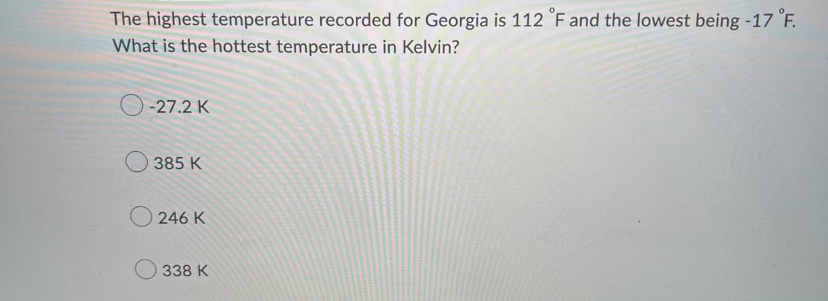 The highest temperature recorded for Georgia is 112 °F and the lowest being -17 °F.
What is the hottest temperature in Kelvin?
O-27.2 K
385 K
246 K
338 K