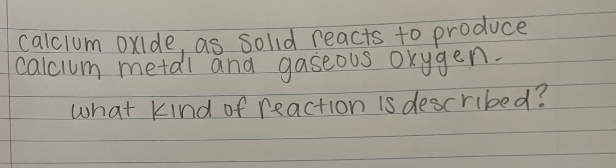 calcium oxide, as Solid reacts to produce
calcium metal and gaseous oxygen.
what kind of reaction is described?