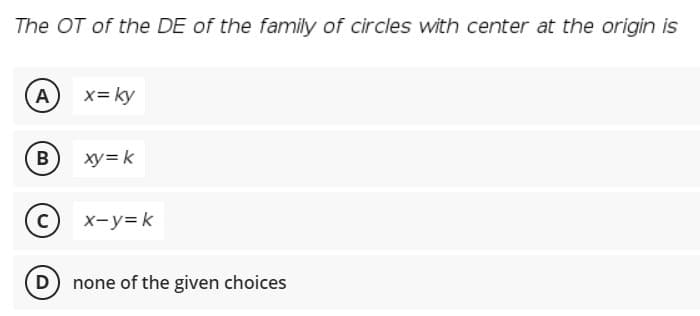 The OT of the DE of the family of circles with center at the origin is
A
x= ky
B
xy= k
c) x-y=k
D none of the given choices
