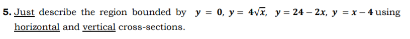 5. Just describe the region bounded by y = 0, y = 4vx, y = 24 – 2x, y = x – 4 using
horizontal and vertical cross-sections.
