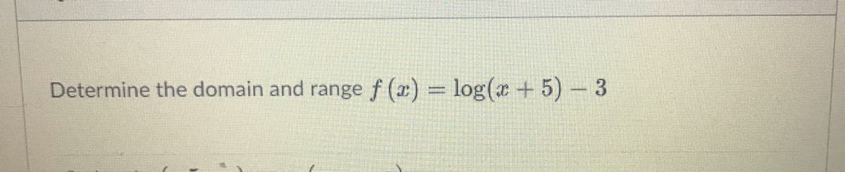 Determine the domain and range f (x) = log(r + 5) -3

