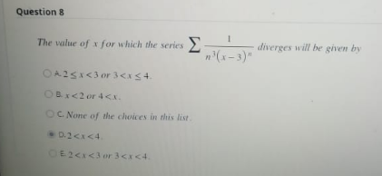 Question 8
The value of x for which the series -
OA2<x<3 or 3<x≤4.
(Bx<2 or 4<x.
OC. None of the choices in this list.
0.2<x<4.
OE2<x<3 or 3<x<4.
1
diverges will be given by