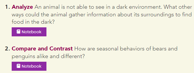 1. Analyze An animal is not able to see in a dark environment. What other
ways could the animal gather information about its surroundings to find
food in the dark?
| Notebook
2. Compare and Contrast How are seasonal behaviors of bears and
penguins alike and different?
Notebook
