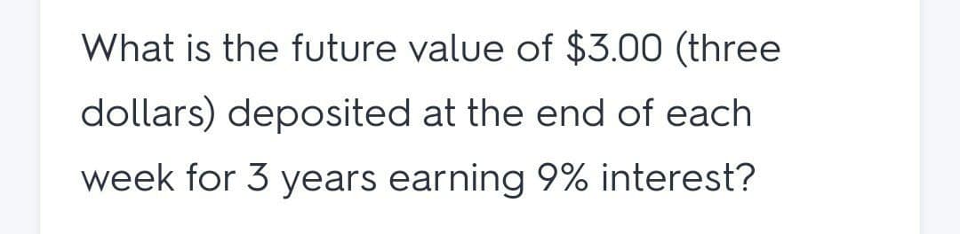 What is the future value of $3.00 (three
dollars) deposited at the end of each
week for 3 years earning 9% interest?
