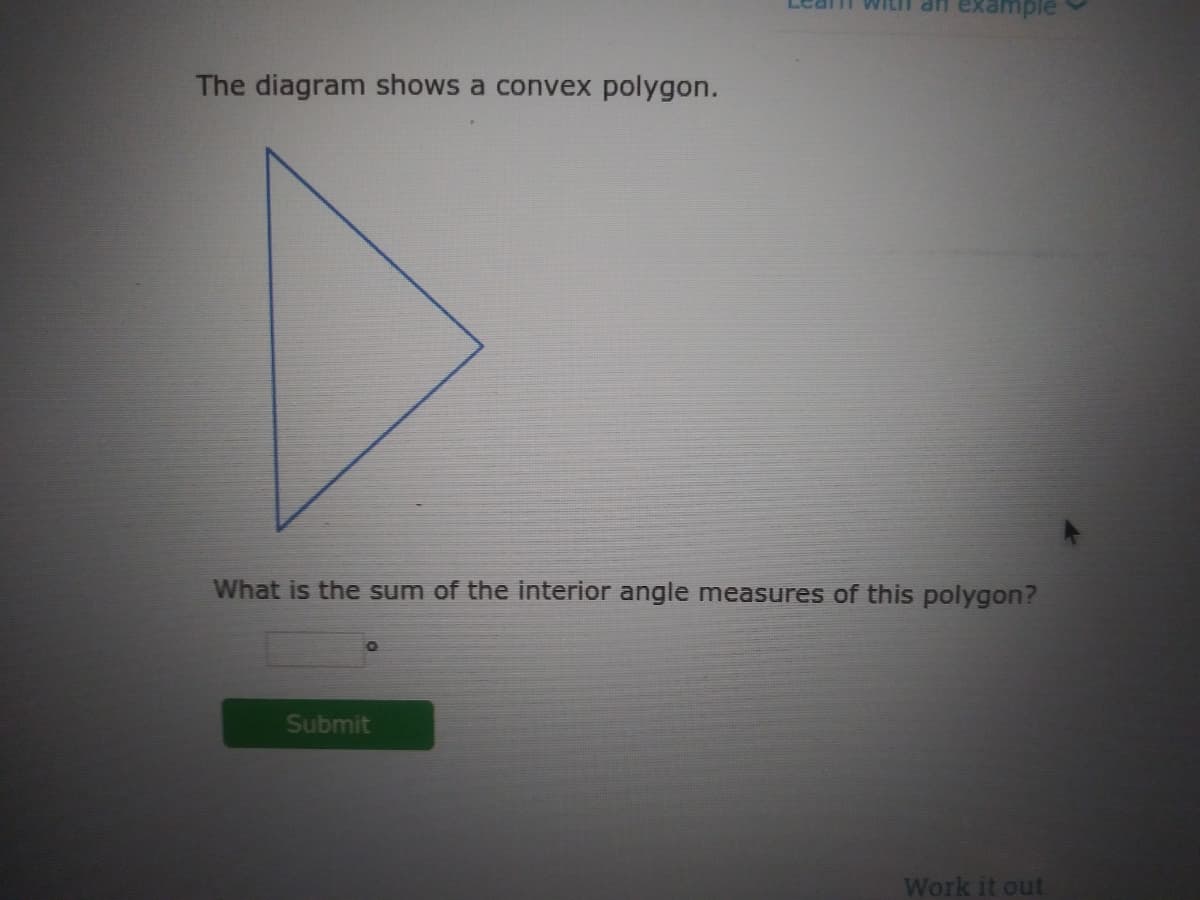 example
The diagram shows a convex polygon.
What is the sum of the interior angle measures of this polygon?
Submit
Work it out
