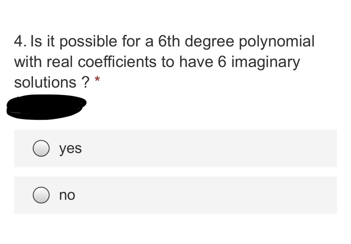 4. Is it possible for a 6th degree polynomial
with real coefficients to have 6 imaginary
solutions ? *
yes
no
