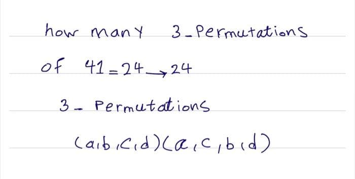 how many
3- Permutations
of 41=24_24
3- Permutat ions
CaibiCid) ca,cibid)
