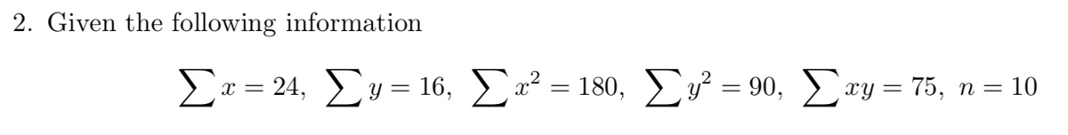 2. Given the following information
Σ
x = 24, y = 16, x = 180, y² = 90, xy = 75, n = 10
Ev² =90, Er
