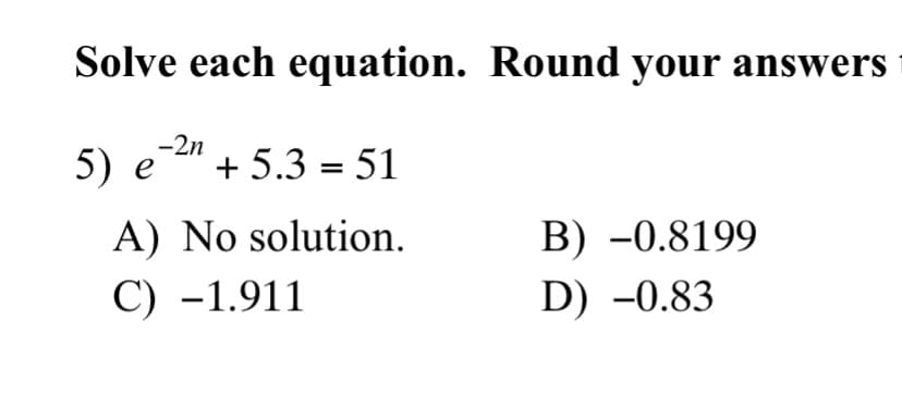 Solve each equation. Round your answers
-2n
5) е + 5.3 %3 51
A) No solution.
В) -0.8199
C) -1.911
D) -0.83
