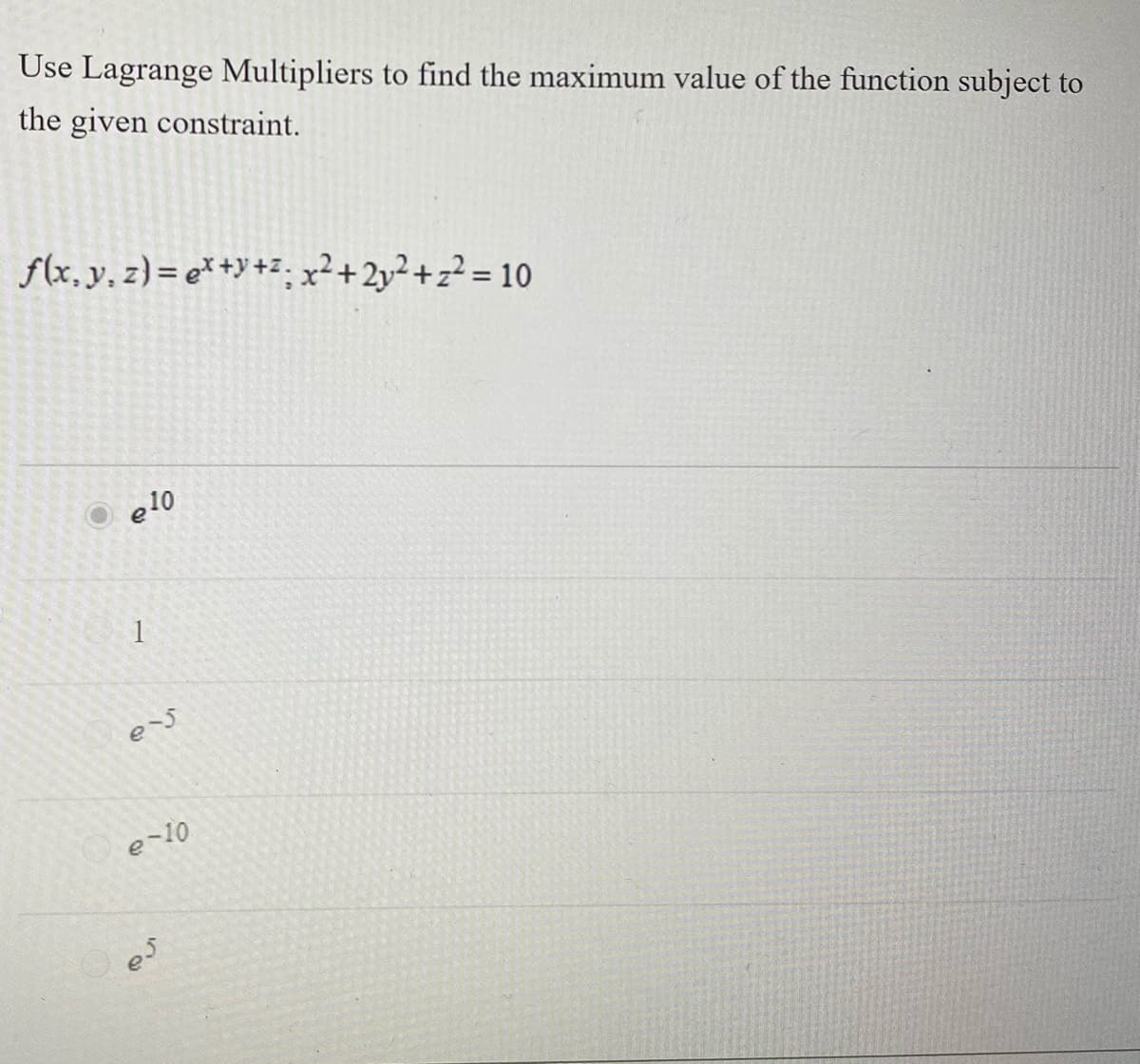 Use Lagrange Multipliers to find the maximum value of the function subject to
the given constraint.
f(x, y, z) = e* +y +z. x²+ 2y² + z² = 10
e10
e-10
es
1,
