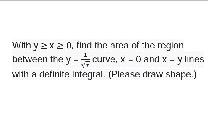 With y > x > 0, find the area of the region
between the y:
curve, x = 0 and x = y lines
%3D
with a definite integral. (Please draw shape.)
