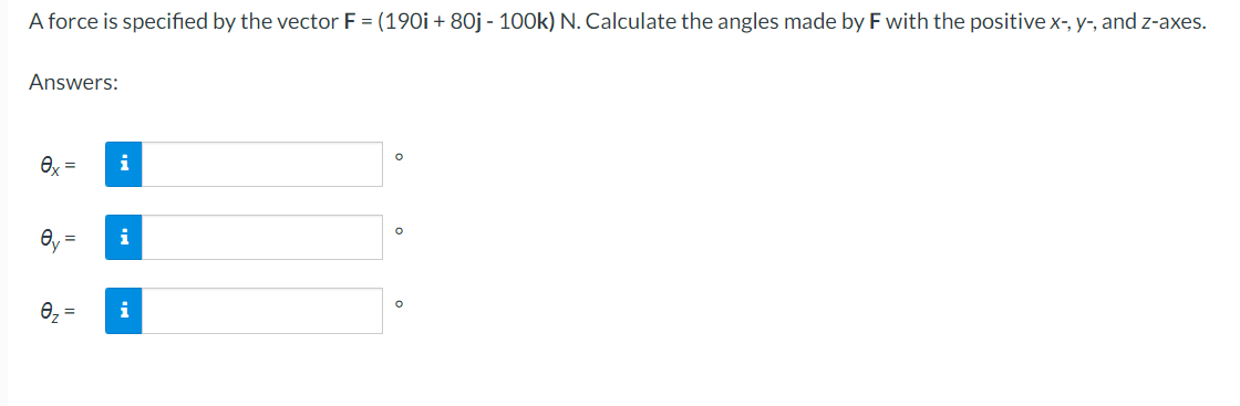 A force is specified by the vector F = (190i + 80j - 100k) N. Calculate the angles made by F with the positive x-, y-, and z-axes.
Answers:
O
ex=
i
i