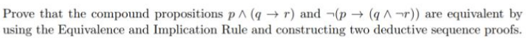 Prove that the compound propositions pA (q→r) and -(p (q A¬r)) are equivalent by
using the Equivalence and Implication Rule and constructing two deductive sequence proofs.
