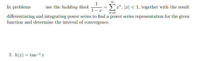 use the building block ₁ = [a", |a| < 1, together with the result
I
n=0
In problems
differentiating and integrating power series to find a power series representation for the given
function and determine the interval of convergence.
5. h(x) = tan-¹