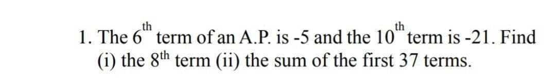 th
th
1. The 6" term of an A.P. is -5 and the 10 term is -21. Find
(i) the 8th term (ii) the sum of the first 37 terms.
