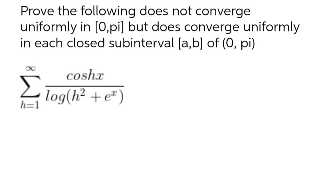 Prove the following does not converge
uniformly in [0,pi] but does converge uniformly
in each closed subinterval [a,b] of (0, pi)
h=1
coshx
log(h² +e)