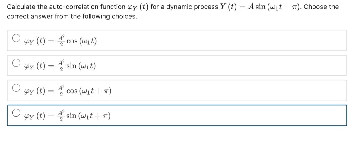 Calculate the auto-correlation function py (t) for a dynamic process Y (t) = A sin (w₁t + π). Choose the
correct answer from the following choices.
O
py (t) =
py (t) =
φγ (t)
PY (t)
=
cos (wit)
sin (wit)
-cos (w₁t+ π)
co
sin (w₁t+n)