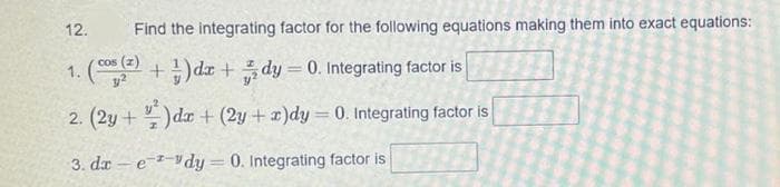 12. Find the integrating factor for the following equations making them into exact equations:
1. (cos(z) + 1) dx + dy = 0. Integrating factor is
2. (2y+)dr + (2y + x)dy = 0. Integrating factor is
3. dredy = 0. Integrating factor is