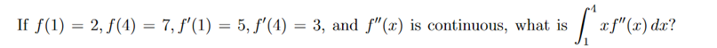 If f(1)
= 2, f(4) = 7, f'(1) = 5, f'(4) = 3, and f"(x) is continuous, what is
xf"(x) dx?
%3D

