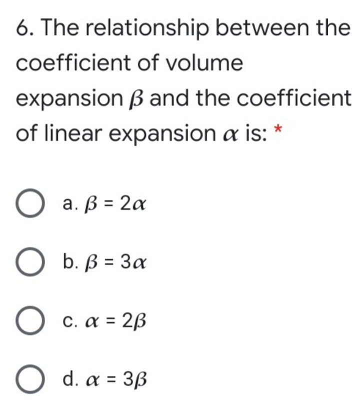 6. The relationship between the
coefficient of volume
expansion ß and the coefficient
of linear expansion a is: *
а. В 3 2а
O b. ß = 3a
O c. a = 2ß
O d. a = 3ß
%3D
ООО
