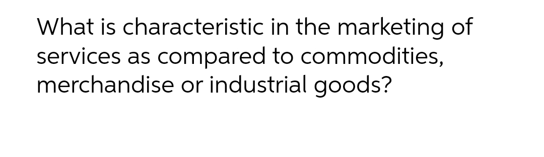 What is characteristic in the marketing of
services as compared to commodities,
merchandise or industrial goods?