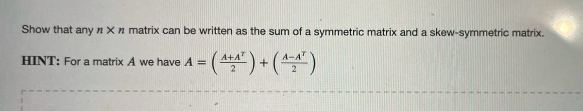 Show that any n X n matrix can be written as the sum of a symmetric matrix and a skew-symmetric matrix.
(속)- (수)
HINT: For a matrix A we have A =
A+AT
2
