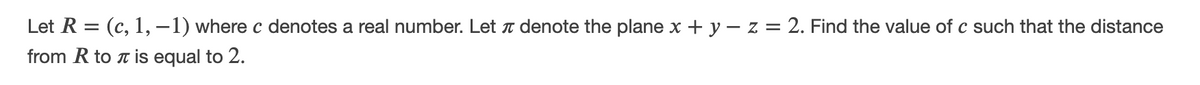 Let R = (c, 1, –1) where c denotes a real number. Let T denote the plane x + y – z = 2. Find the value of c such that the distance
from R to t is equal to 2.
