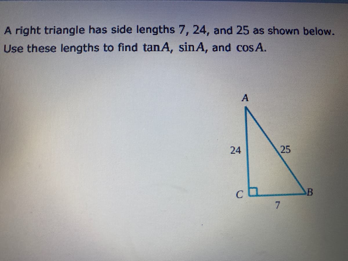 A right triangle has side lengths 7, 24, and 25 as shown below.
Use these lengths to find tan A, sinA, and cos A.
25
7.
24
