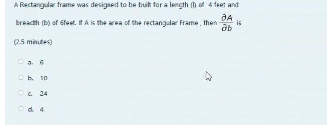 A Rectangular frame was designed to be built for a length () of 4 feet and
breadth (b) of 6feet. If A is the area of the rectangular Frame, then
is
ab
(2.5 minutes)
O a. 6
CO b. 10
O . 24
O d. 4
