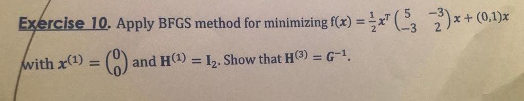 Exercise 10. Apply BFGS method for minimizing f(x) = x¹(532)x-
x + (0,1)x
with x(¹) = (0) and H(¹) = I₂. Show that H(3) = G-¹.