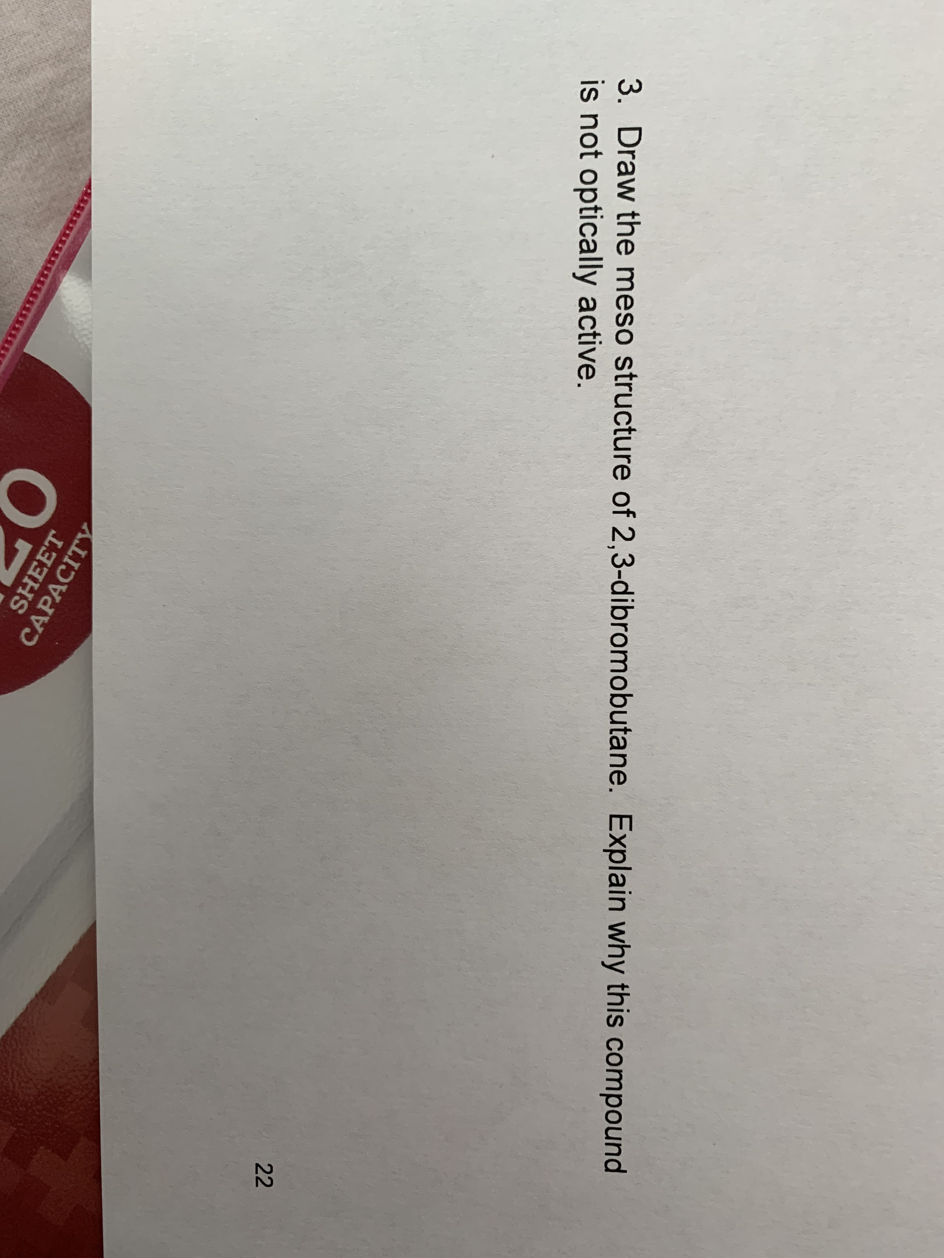 3. Draw the meso structure of 2,3-dibromobutane. Explain why this compound
is not optically active.
CAPACITY
SHEET
22
