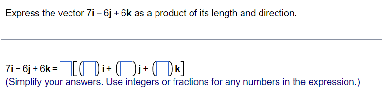 Express the vector 7i – 6j + 6k as a product of its length and direction.
7i- 6j + 6k =[Oi+Di+ (Ok]
(Simplify your answers. Use integers or fractions for any numbers in the expression.)
