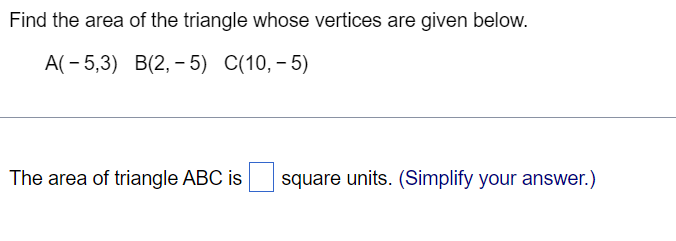Find the area of the triangle whose vertices are given below.
А(- 5,3) В(2, -5) C(10, - 5)
The area of triangle ABC is
square units. (Simplify your answer.)
